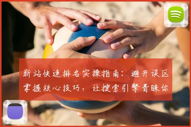 新站快速排名实操指南：避开误区掌握核心技巧，让搜索引擎青睐你的网站