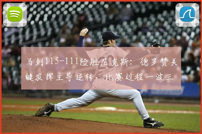 马刺115-111险胜尼克斯:德罗赞关键发挥主导逆转,比赛过程一波三折
