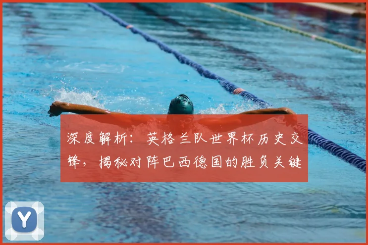 深度解析:英格兰队世界杯历史交锋,揭秘对阵巴西德国的胜负关键