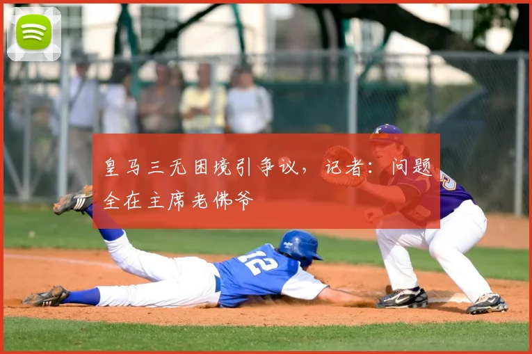 皇马三无困境引争议，记者：问题全在主席老佛爷