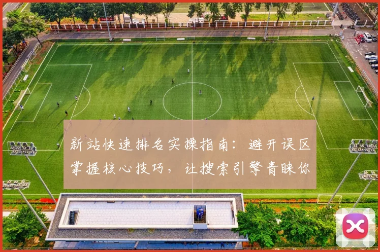 新站快速排名实操指南：避开误区掌握核心技巧，让搜索引擎青睐你的网站