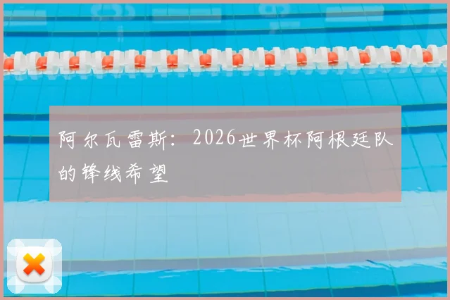 阿尔瓦雷斯：2026世界杯阿根廷队的锋线希望