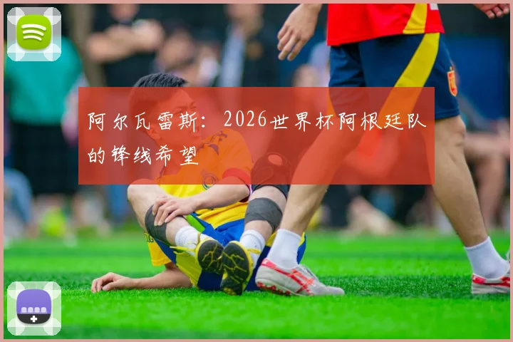 阿尔瓦雷斯:2026世界杯阿根廷队的锋线希望