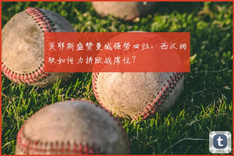 莫耶斯盛赞曼城强势回归，西汉姆联如何力拼欧战席位？
